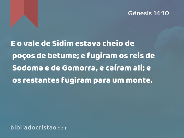 E o vale de Sidim estava cheio de poços de betume; e fugiram os reis de Sodoma e de Gomorra, e caíram ali; e os restantes fugiram para um monte. - Gênesis 14:10