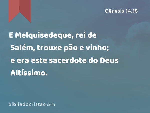 E Melquisedeque, rei de Salém, trouxe pão e vinho; e era este sacerdote do Deus Altíssimo. - Gênesis 14:18