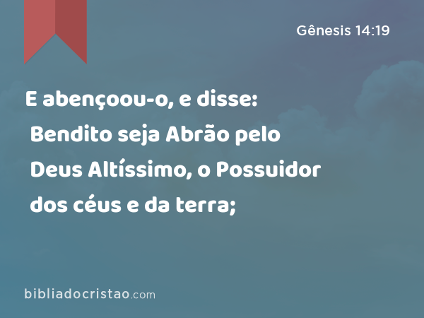 E abençoou-o, e disse: Bendito seja Abrão pelo Deus Altíssimo, o Possuidor dos céus e da terra; - Gênesis 14:19