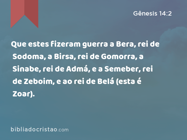 Que estes fizeram guerra a Bera, rei de Sodoma, a Birsa, rei de Gomorra, a Sinabe, rei de Admá, e a Semeber, rei de Zeboim, e ao rei de Belá (esta é Zoar). - Gênesis 14:2