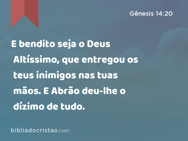 E bendito seja o Deus Altíssimo, que entregou os teus inimigos nas tuas mãos. E Abrão deu-lhe o dízimo de tudo. - Gênesis 14:20