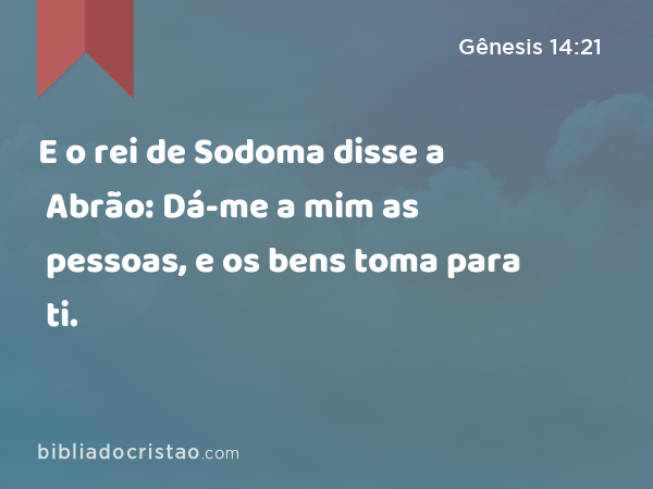 E o rei de Sodoma disse a Abrão: Dá-me a mim as pessoas, e os bens toma para ti. - Gênesis 14:21