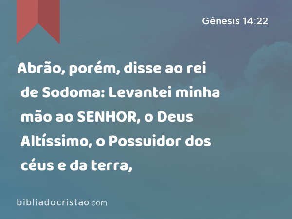 Abrão, porém, disse ao rei de Sodoma: Levantei minha mão ao SENHOR, o Deus Altíssimo, o Possuidor dos céus e da terra, - Gênesis 14:22