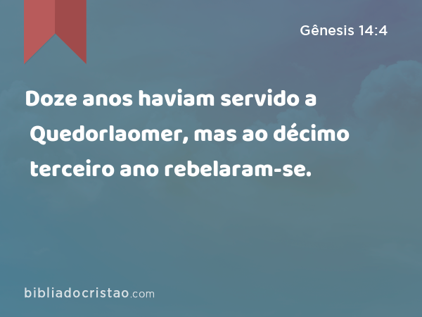 Doze anos haviam servido a Quedorlaomer, mas ao décimo terceiro ano rebelaram-se. - Gênesis 14:4