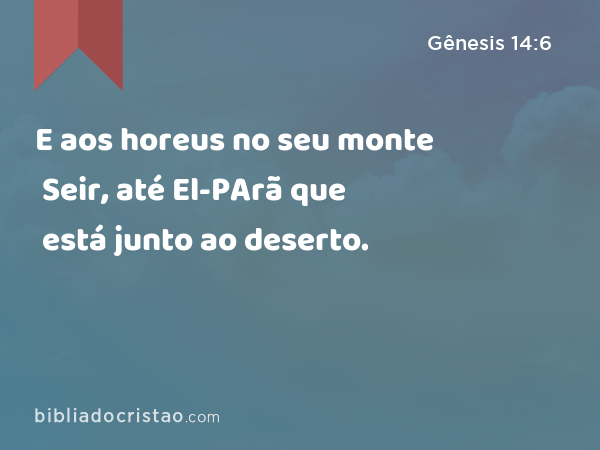 E aos horeus no seu monte Seir, até El-PArã que está junto ao deserto. - Gênesis 14:6