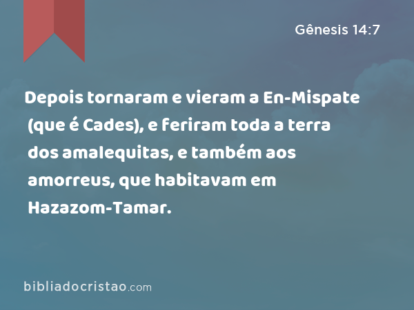 Depois tornaram e vieram a En-Mispate (que é Cades), e feriram toda a terra dos amalequitas, e também aos amorreus, que habitavam em Hazazom-Tamar. - Gênesis 14:7