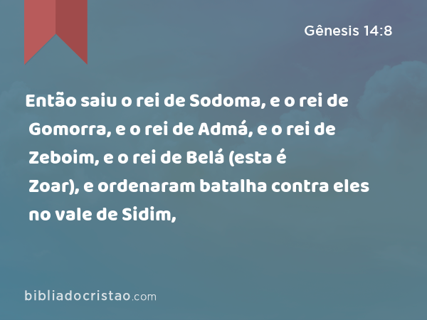 Então saiu o rei de Sodoma, e o rei de Gomorra, e o rei de Admá, e o rei de Zeboim, e o rei de Belá (esta é Zoar), e ordenaram batalha contra eles no vale de Sidim, - Gênesis 14:8