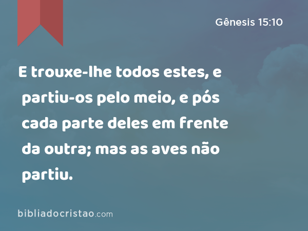 E trouxe-lhe todos estes, e partiu-os pelo meio, e pós cada parte deles em frente da outra; mas as aves não partiu. - Gênesis 15:10