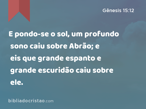 E pondo-se o sol, um profundo sono caiu sobre Abrão; e eis que grande espanto e grande escuridão caiu sobre ele. - Gênesis 15:12