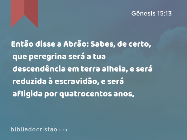 Então disse a Abrão: Sabes, de certo, que peregrina será a tua descendência em terra alheia, e será reduzida à escravidão, e será afligida por quatrocentos anos, - Gênesis 15:13