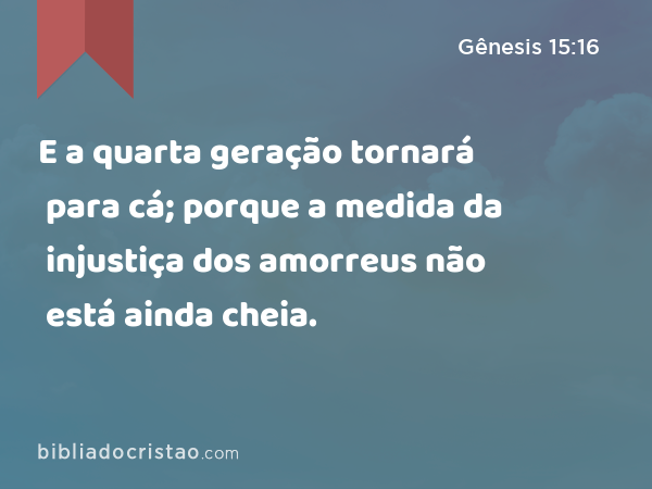 E a quarta geração tornará para cá; porque a medida da injustiça dos amorreus não está ainda cheia. - Gênesis 15:16