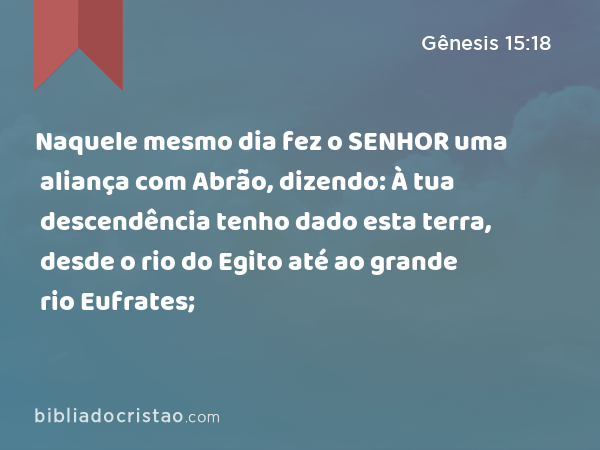 Naquele mesmo dia fez o SENHOR uma aliança com Abrão, dizendo: À tua descendência tenho dado esta terra, desde o rio do Egito até ao grande rio Eufrates; - Gênesis 15:18