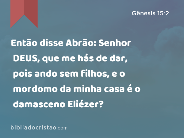 Então disse Abrão: Senhor DEUS, que me hás de dar, pois ando sem filhos, e o mordomo da minha casa é o damasceno Eliézer? - Gênesis 15:2