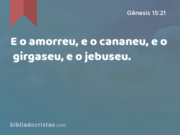 E o amorreu, e o cananeu, e o girgaseu, e o jebuseu. - Gênesis 15:21