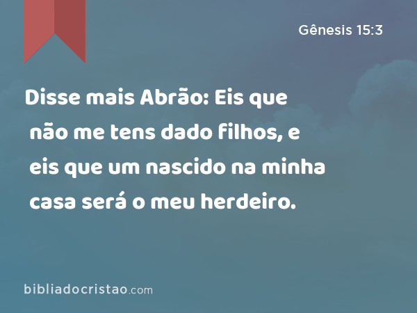 Disse mais Abrão: Eis que não me tens dado filhos, e eis que um nascido na minha casa será o meu herdeiro. - Gênesis 15:3