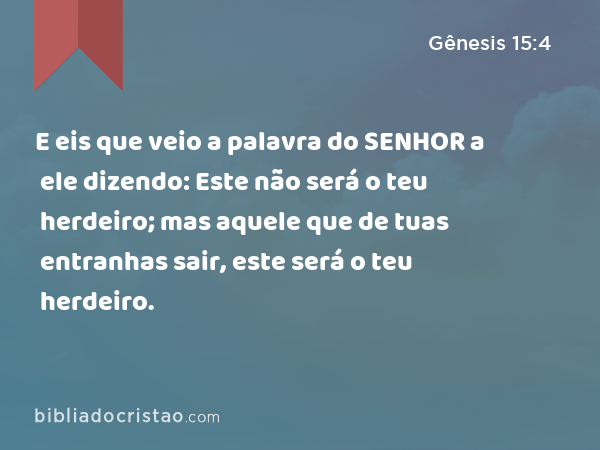 E eis que veio a palavra do SENHOR a ele dizendo: Este não será o teu herdeiro; mas aquele que de tuas entranhas sair, este será o teu herdeiro. - Gênesis 15:4