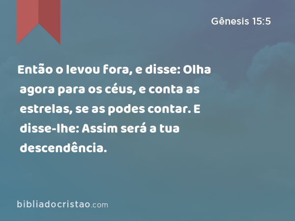 Então o levou fora, e disse: Olha agora para os céus, e conta as estrelas, se as podes contar. E disse-lhe: Assim será a tua descendência. - Gênesis 15:5