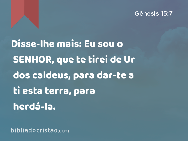 Disse-lhe mais: Eu sou o SENHOR, que te tirei de Ur dos caldeus, para dar-te a ti esta terra, para herdá-la. - Gênesis 15:7