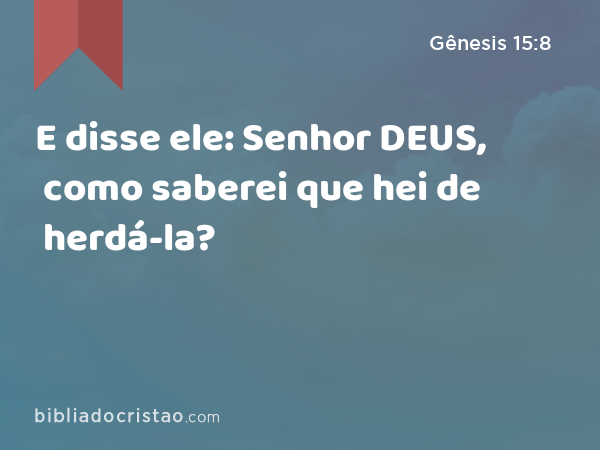 E disse ele: Senhor DEUS, como saberei que hei de herdá-la? - Gênesis 15:8