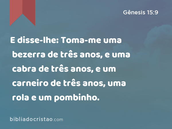 E disse-lhe: Toma-me uma bezerra de três anos, e uma cabra de três anos, e um carneiro de três anos, uma rola e um pombinho. - Gênesis 15:9