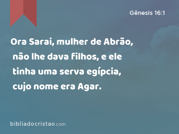 Ora Sarai, mulher de Abrão, não lhe dava filhos, e ele tinha uma serva egípcia, cujo nome era Agar. - Gênesis 16:1