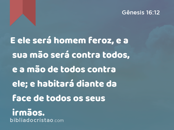 E ele será homem feroz, e a sua mão será contra todos, e a mão de todos contra ele; e habitará diante da face de todos os seus irmãos. - Gênesis 16:12