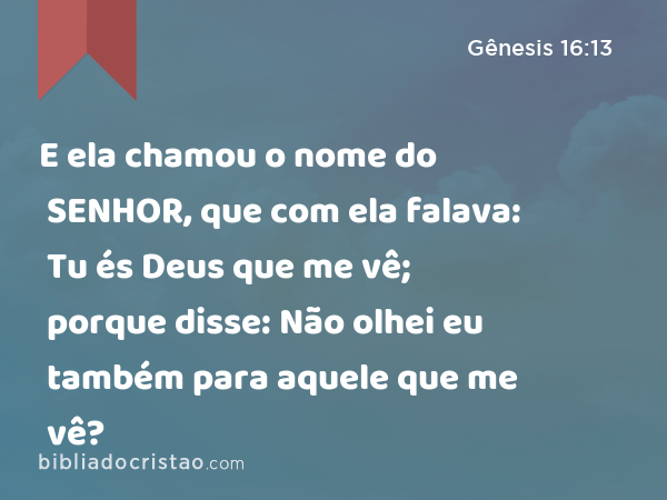 E ela chamou o nome do SENHOR, que com ela falava: Tu és Deus que me vê; porque disse: Não olhei eu também para aquele que me vê? - Gênesis 16:13