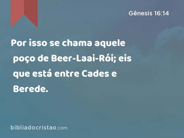 Por isso se chama aquele poço de Beer-Laai-Rói; eis que está entre Cades e Berede. - Gênesis 16:14