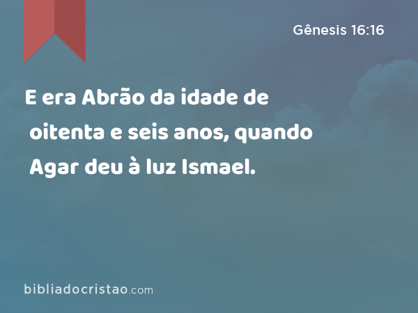 E era Abrão da idade de oitenta e seis anos, quando Agar deu à luz Ismael. - Gênesis 16:16