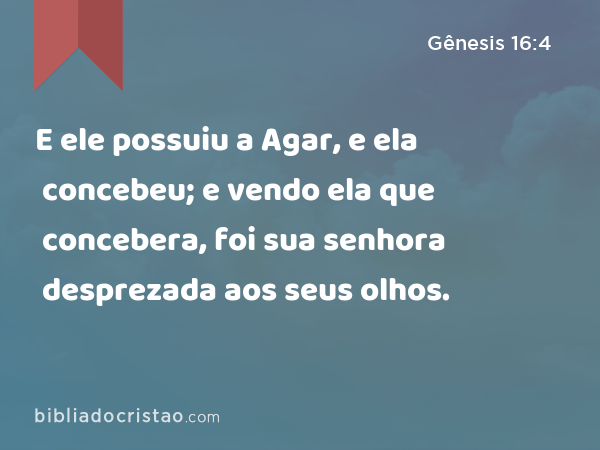 E ele possuiu a Agar, e ela concebeu; e vendo ela que concebera, foi sua senhora desprezada aos seus olhos. - Gênesis 16:4