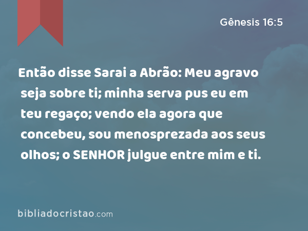 Então disse Sarai a Abrão: Meu agravo seja sobre ti; minha serva pus eu em teu regaço; vendo ela agora que concebeu, sou menosprezada aos seus olhos; o SENHOR julgue entre mim e ti. - Gênesis 16:5