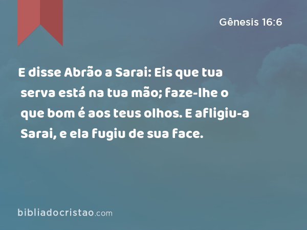 E disse Abrão a Sarai: Eis que tua serva está na tua mão; faze-lhe o que bom é aos teus olhos. E afligiu-a Sarai, e ela fugiu de sua face. - Gênesis 16:6