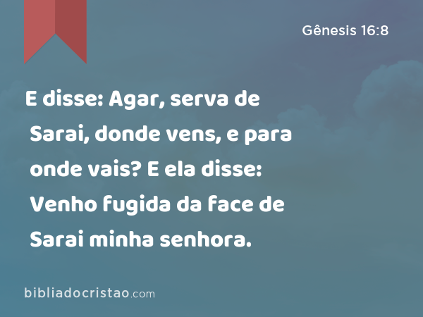 E disse: Agar, serva de Sarai, donde vens, e para onde vais? E ela disse: Venho fugida da face de Sarai minha senhora. - Gênesis 16:8