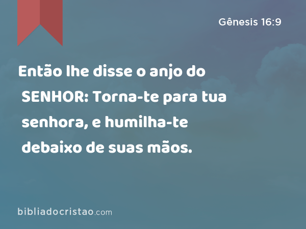 Então lhe disse o anjo do SENHOR: Torna-te para tua senhora, e humilha-te debaixo de suas mãos. - Gênesis 16:9