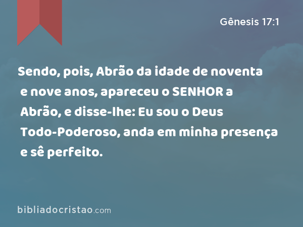 Sendo, pois, Abrão da idade de noventa e nove anos, apareceu o SENHOR a Abrão, e disse-lhe: Eu sou o Deus Todo-Poderoso, anda em minha presença e sê perfeito. - Gênesis 17:1