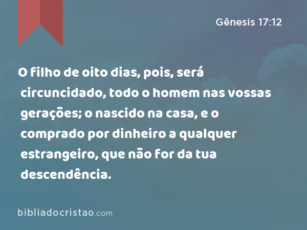 O filho de oito dias, pois, será circuncidado, todo o homem nas vossas gerações; o nascido na casa, e o comprado por dinheiro a qualquer estrangeiro, que não for da tua descendência. - Gênesis 17:12