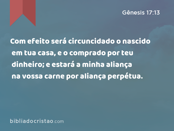 Com efeito será circuncidado o nascido em tua casa, e o comprado por teu dinheiro; e estará a minha aliança na vossa carne por aliança perpétua. - Gênesis 17:13