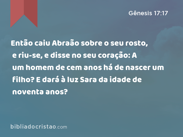 Então caiu Abraão sobre o seu rosto, e riu-se, e disse no seu coração: A um homem de cem anos há de nascer um filho? E dará à luz Sara da idade de noventa anos? - Gênesis 17:17