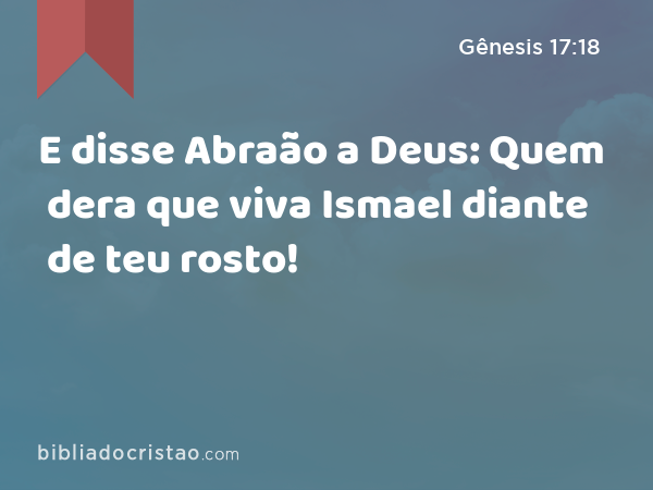 E disse Abraão a Deus: Quem dera que viva Ismael diante de teu rosto! - Gênesis 17:18