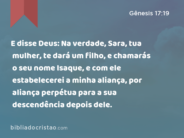 E disse Deus: Na verdade, Sara, tua mulher, te dará um filho, e chamarás o seu nome Isaque, e com ele estabelecerei a minha aliança, por aliança perpétua para a sua descendência depois dele. - Gênesis 17:19