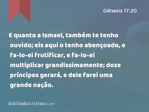 E quanto a Ismael, também te tenho ouvido; eis aqui o tenho abençoado, e fa-lo-ei frutificar, e fa-lo-ei multiplicar grandissimamente; doze príncipes gerará, e dele farei uma grande nação. - Gênesis 17:20