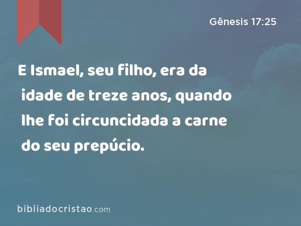 E Ismael, seu filho, era da idade de treze anos, quando lhe foi circuncidada a carne do seu prepúcio. - Gênesis 17:25
