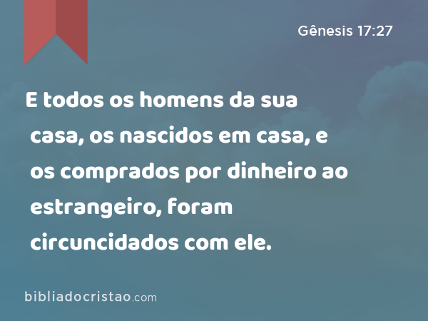 E todos os homens da sua casa, os nascidos em casa, e os comprados por dinheiro ao estrangeiro, foram circuncidados com ele. - Gênesis 17:27