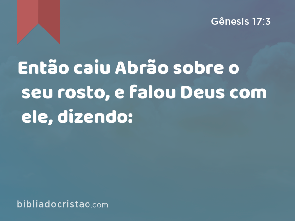 Então caiu Abrão sobre o seu rosto, e falou Deus com ele, dizendo: - Gênesis 17:3