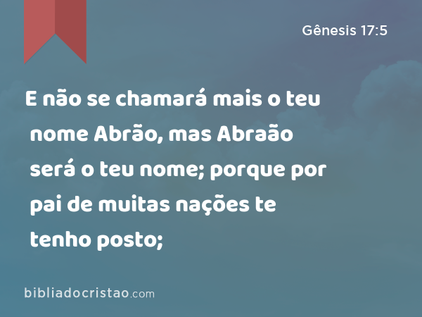 E não se chamará mais o teu nome Abrão, mas Abraão será o teu nome; porque por pai de muitas nações te tenho posto; - Gênesis 17:5