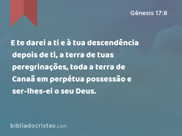 E te darei a ti e à tua descendência depois de ti, a terra de tuas peregrinações, toda a terra de Canaã em perpétua possessão e ser-lhes-ei o seu Deus. - Gênesis 17:8