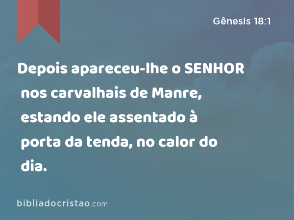 Depois apareceu-lhe o SENHOR nos carvalhais de Manre, estando ele assentado à porta da tenda, no calor do dia. - Gênesis 18:1