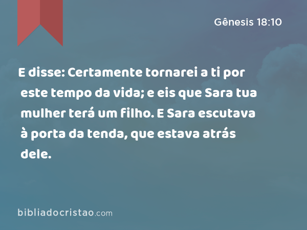 E disse: Certamente tornarei a ti por este tempo da vida; e eis que Sara tua mulher terá um filho. E Sara escutava à porta da tenda, que estava atrás dele. - Gênesis 18:10