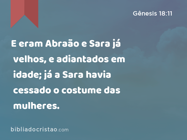 E eram Abraão e Sara já velhos, e adiantados em idade; já a Sara havia cessado o costume das mulheres. - Gênesis 18:11