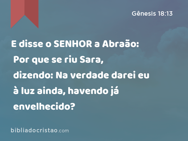 E disse o SENHOR a Abraão: Por que se riu Sara, dizendo: Na verdade darei eu à luz ainda, havendo já envelhecido? - Gênesis 18:13